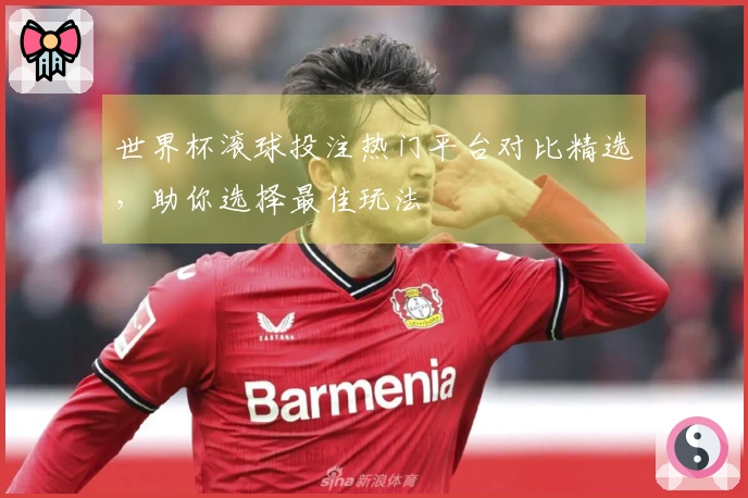 世界杯滚球投注热门平台对比精选，助你选择最佳玩法