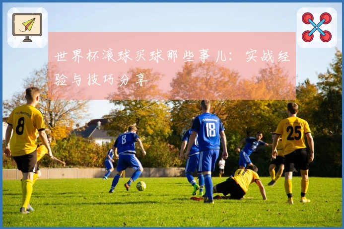 世界杯滚球买球那些事儿：实战经验与技巧分享
