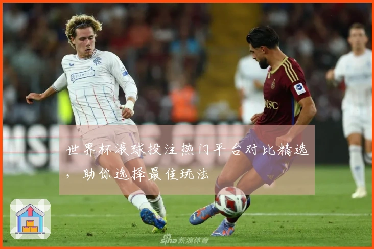 世界杯滚球投注热门平台对比精选，助你选择最佳玩法
