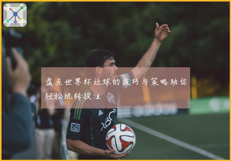 盘点世界杯让球的技巧与策略助你轻松玩转投注