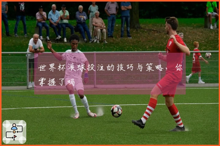 世界杯滚球投注的技巧与策略，你掌握了吗