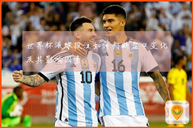 世界杯滚球投注如何判断盘口变化及其影响因素