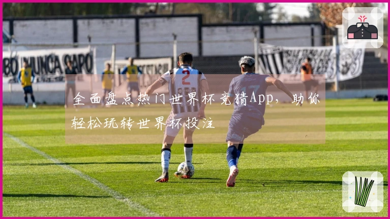 全面盘点热门世界杯竞猜App，助你轻松玩转世界杯投注