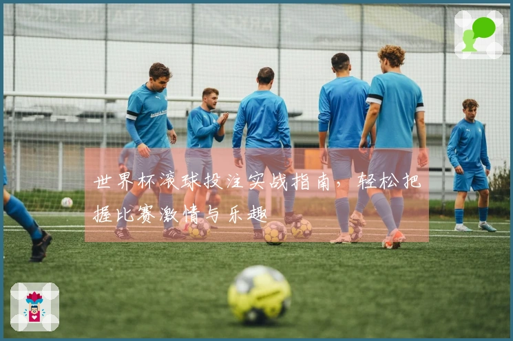 世界杯滚球投注实战指南，轻松把握比赛激情与乐趣
