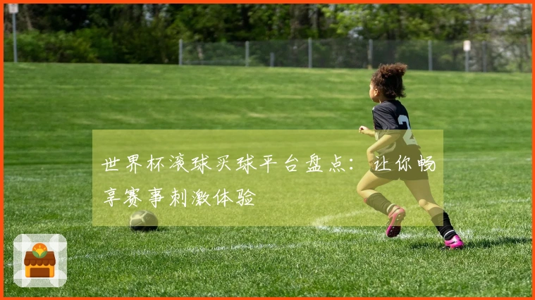 世界杯滚球买球平台盘点：让你畅享赛事刺激体验